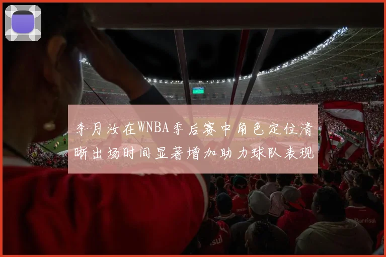 李月汝在WNBA季后赛中角色定位清晰出场时间显著增加助力球队表现提升