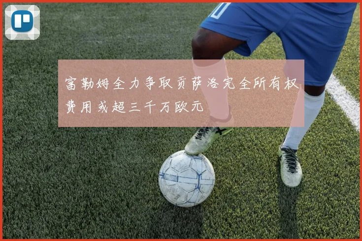 富勒姆全力争取贡萨洛完全所有权费用或超三千万欧元