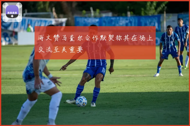 海文赞马奎尔合作默契称其在场上交流至关重要