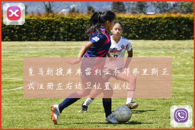 皇马新援库库雷利亚和邓弗里斯正式注册左右边卫位置就位