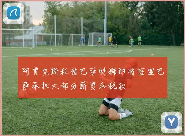 阿贾克斯租借巴萨特狮即将官宣巴萨承担大部分薪资和税款