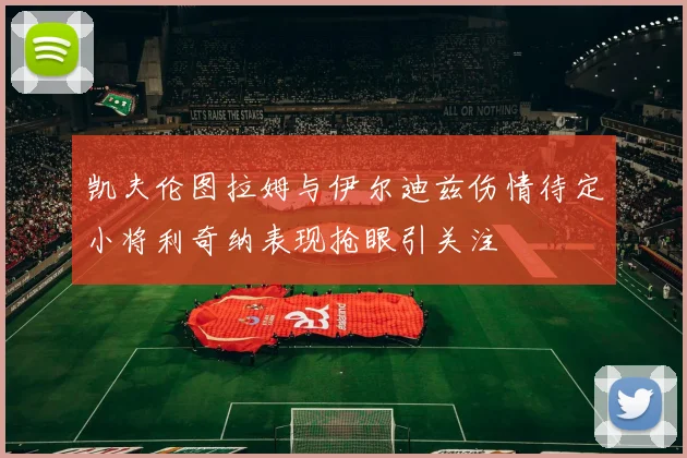 凯夫伦图拉姆与伊尔迪兹伤情待定小将利奇纳表现抢眼引关注