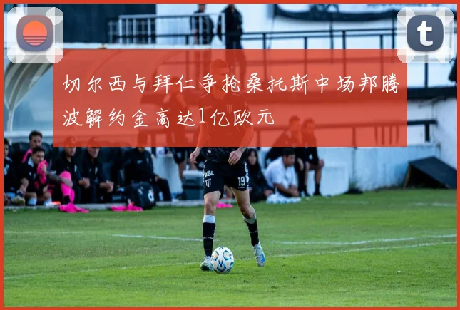 切尔西与拜仁争抢桑托斯中场邦腾波解约金高达1亿欧元