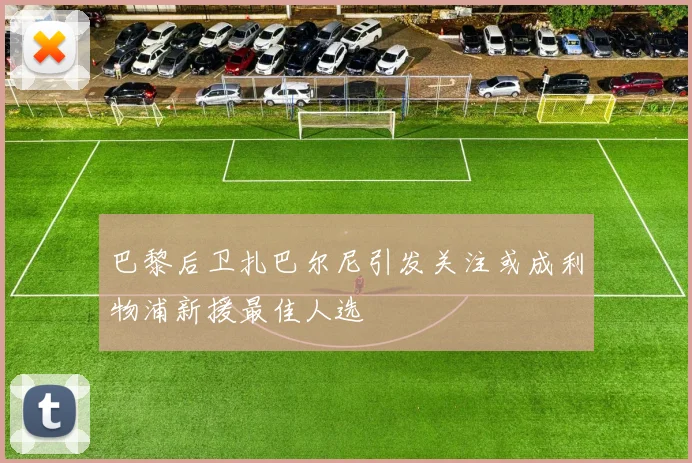 巴黎后卫扎巴尔尼引发关注或成利物浦新援最佳人选