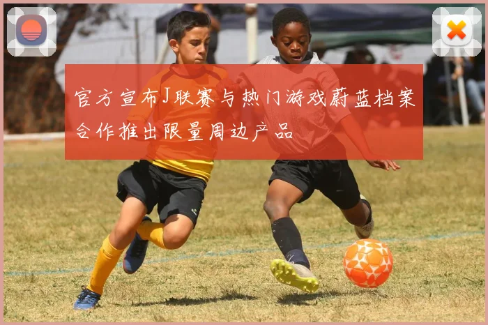 官方宣布J联赛与热门游戏蔚蓝档案合作推出限量周边产品