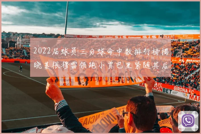 2022届球员三分球命中数排行榜揭晓基根穆雷领跑小贾巴里紧随其后