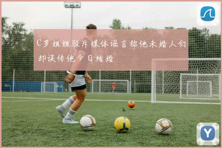 C罗姐姐驳斥媒体谣言称他未婚人们却误传他今日结婚