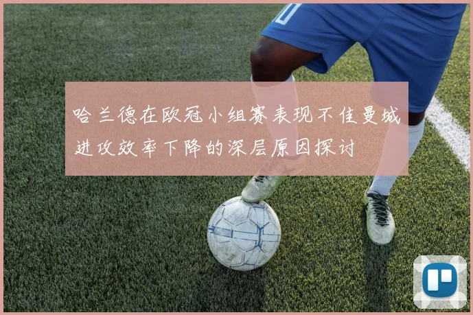 哈兰德在欧冠小组赛表现不佳曼城进攻效率下降的深层原因探讨