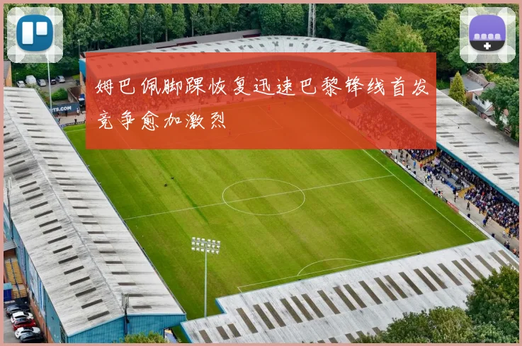 姆巴佩脚踝恢复迅速巴黎锋线首发竞争愈加激烈