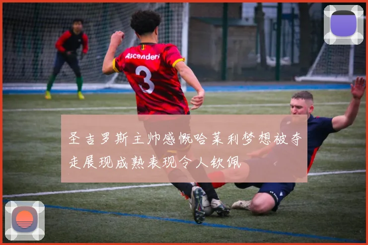 圣吉罗斯主帅感慨哈莱利梦想被夺走展现成熟表现令人钦佩