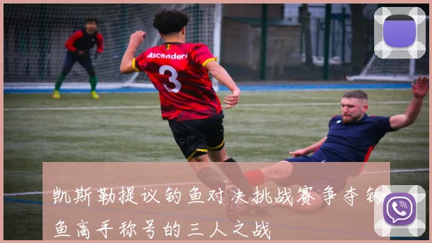 凯斯勒提议钓鱼对决挑战赛争夺钓鱼高手称号的三人之战