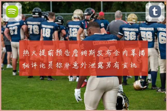 热火提前预告詹姆斯发布会内幕揭秘评论员称非意外泄露另有玄机