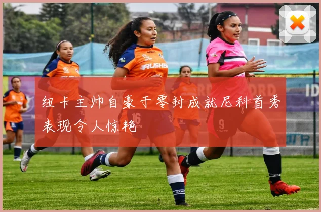 纽卡主帅自豪于零封成就尼科首秀表现令人惊艳