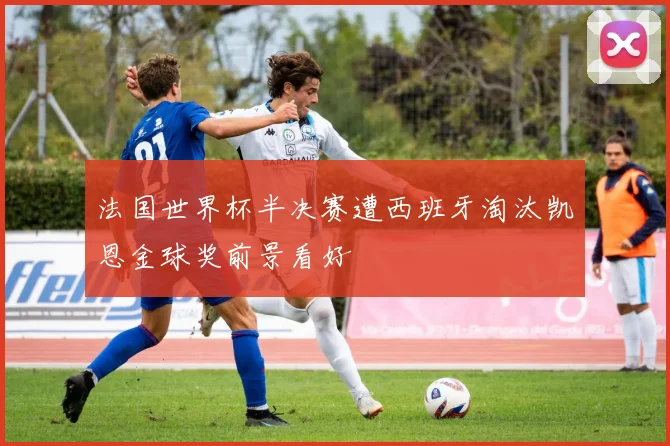 法国世界杯半决赛遭西班牙淘汰凯恩金球奖前景看好